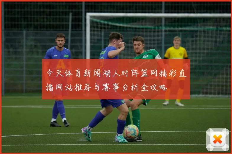 今天体育新闻湖人对阵篮网精彩直播网站推荐与赛事分析全攻略