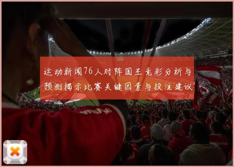 运动新闻76人对阵国王竞彩分析与预测揭示比赛关键因素与投注建议