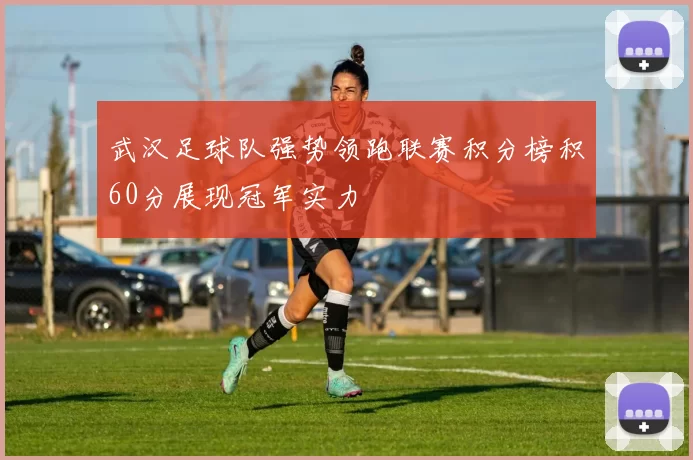 武汉足球队强势领跑联赛积分榜积60分展现冠军实力