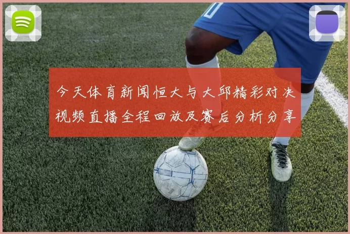 今天体育新闻恒大与大邱精彩对决视频直播全程回放及赛后分析分享