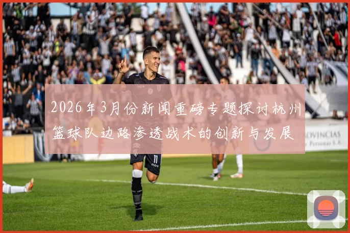 2026年3月份新闻重磅专题探讨杭州篮球队边路渗透战术的创新与发展路径
