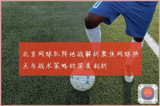 北京网球队阵地战解析聚焦网球热点与战术策略的深度剖析