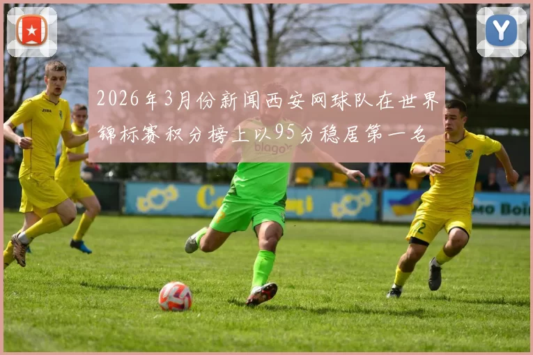 2026年3月份新闻西安网球队在世界锦标赛积分榜上以95分稳居第一名展现强大实力